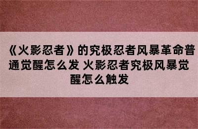 《火影忍者》的究极忍者风暴革命普通觉醒怎么发 火影忍者究极风暴觉醒怎么触发